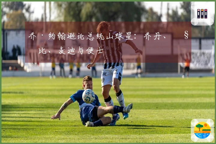 乔·约翰逊论总统山球星：乔丹、科比、麦迪与便士