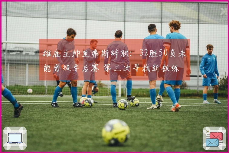 雄鹿主帅里弗斯辞职：32胜50负未能晋级季后赛 第三次寻找新教练