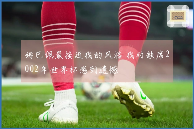 姆巴佩最接近我的风格 我对缺席2002年世界杯感到遗憾
