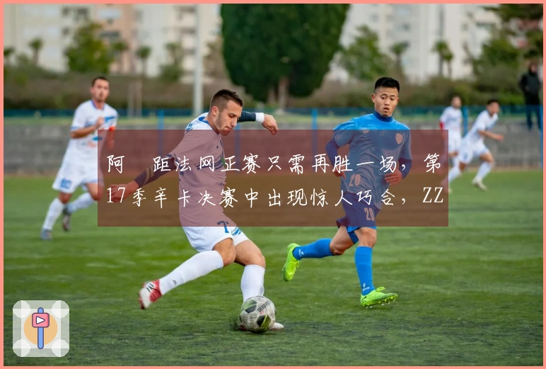 阿昺距法网正赛只需再胜一场，第17季辛卡决赛中出现惊人巧合，ZZZ对战慕尼黑
