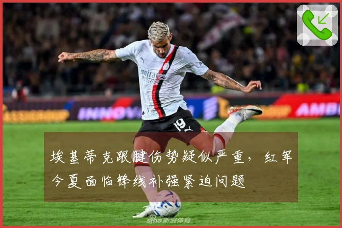埃基蒂克跟腱伤势疑似严重，红军今夏面临锋线补强紧迫问题