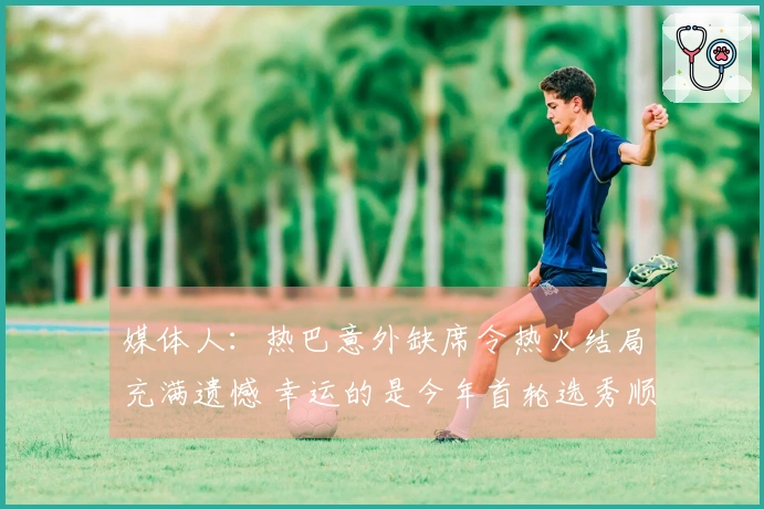 媒体人：热巴意外缺席令热火结局充满遗憾 幸运的是今年首轮选秀顺位理想