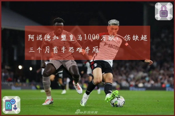 阿诺德加盟皇马1000万欧，伤缺超三个月首季恐难夺冠
