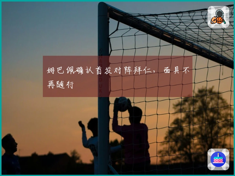 姆巴佩确认首发对阵拜仁，面具不再随行