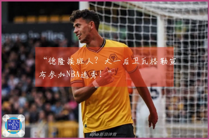 “德隆接班人？大一后卫瓦格勒宣布参加NBA选秀！”