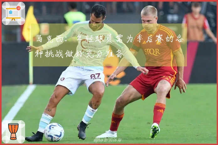 马克西：年轻球员需为季后赛的各种挑战做好充分准备