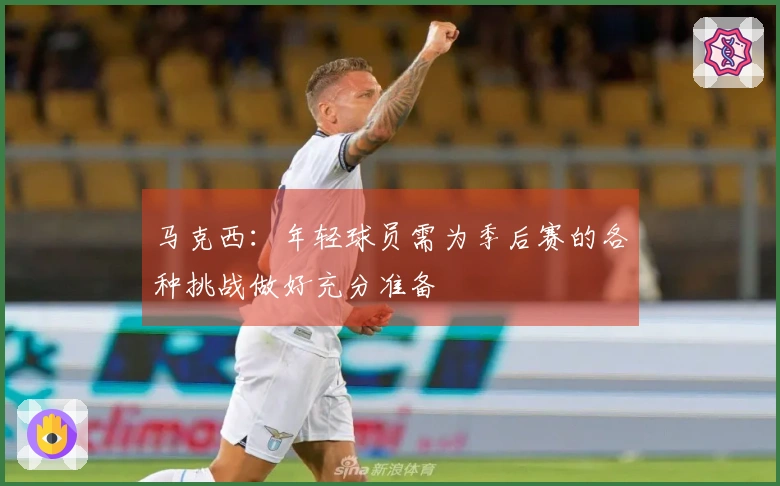 马克西：年轻球员需为季后赛的各种挑战做好充分准备
