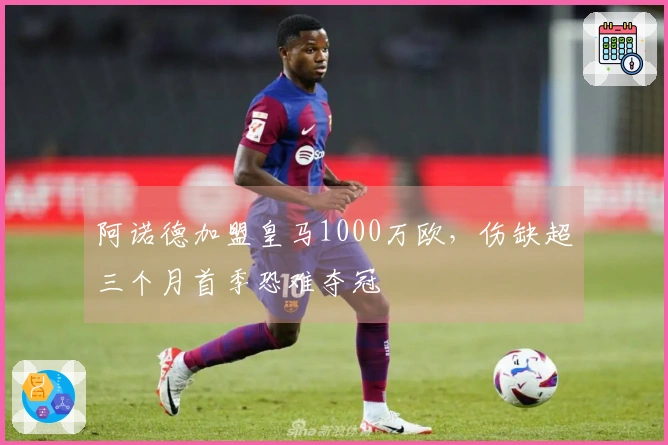 阿诺德加盟皇马1000万欧，伤缺超三个月首季恐难夺冠