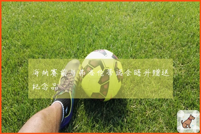 海纳赛前与弗洛伦蒂诺会晤并赠送纪念品