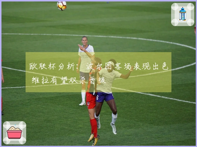 欧联杯分析：波尔图客场表现出色 维拉有望双杀晋级