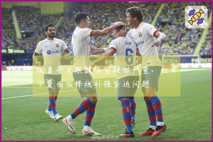 埃基蒂克跟腱伤势疑似严重，红军今夏面临锋线补强紧迫问题