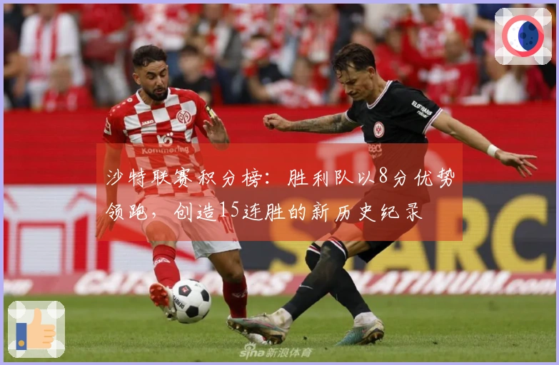 沙特联赛积分榜：胜利队以8分优势领跑，创造15连胜的新历史纪录