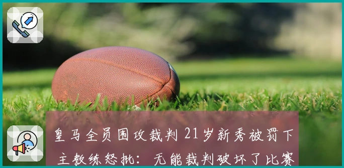 皇马全员围攻裁判 21岁新秀被罚下 主教练怒批：无能裁判破坏了比赛