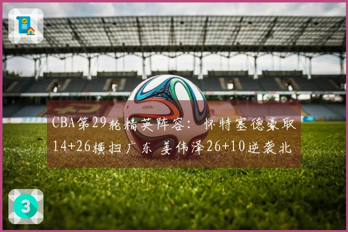 CBA第29轮精英阵容：怀特塞德豪取14+26横扫广东 姜伟泽26+10逆袭北京