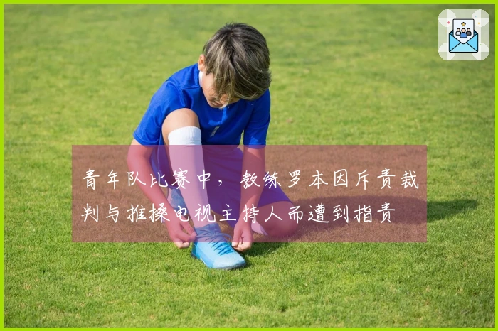 青年队比赛中，教练罗本因斥责裁判与推搡电视主持人而遭到指责