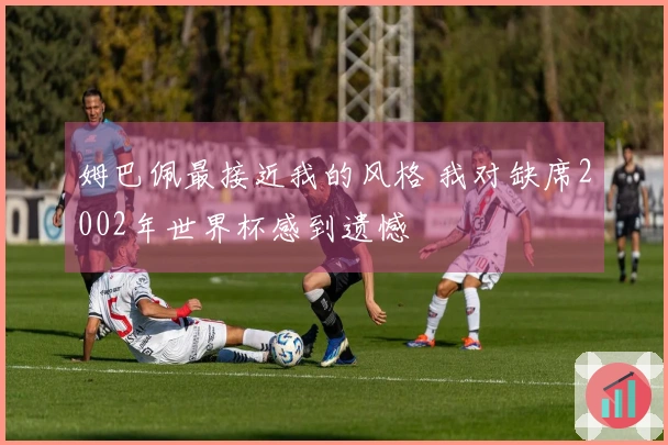 姆巴佩最接近我的风格 我对缺席2002年世界杯感到遗憾