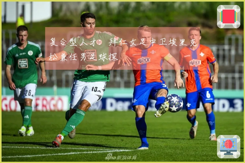 复合型人才：拜仁女足中卫埃里克松兼任男足球探